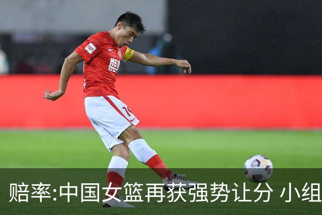 赔率:中国女篮再获强势让分 小组赛无需发力?